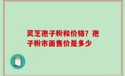 灵芝孢子粉和价格？孢子粉市面售价是多少