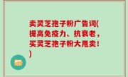 卖灵芝孢子粉广告词(提高免疫力、抗衰老，买灵芝孢子粉大甩卖！)