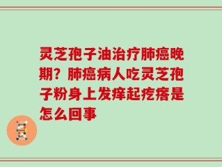灵芝孢子油治疗肺癌晚期？肺癌病人吃灵芝孢子粉身上发痒起疙瘩是怎么回事