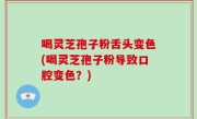 喝灵芝孢子粉舌头变色(喝灵芝孢子粉导致口腔变色？)
