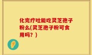 化完疗吐能吃灵芝孢子粉么(灵芝孢子粉可食用吗？)
