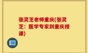 张灵芝老师重庆(张灵芝：医学专家到重庆授课)