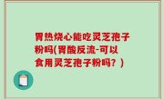 胃热烧心能吃灵芝孢子粉吗(胃酸反流-可以食用灵芝孢子粉吗？)