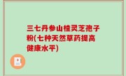 三七丹参山楂灵芝孢子粉(七种天然草药提高健康水平)