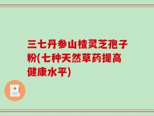 三七丹参山楂灵芝孢子粉(七种天然草药提高健康水平)