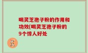 喝灵芝孢子粉的作用和功效(喝灵芝孢子粉的9个惊人好处