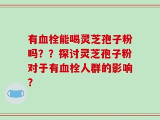 有血栓能喝灵芝孢子粉吗？？探讨灵芝孢子粉对于有血栓人群的影响？