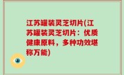 江苏罐装灵芝切片(江苏罐装灵芝切片：优质健康原料，多种功效堪称万能)