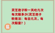 灵芝孢子粉一天吃几次每次服多少(灵芝孢子粉用法：每日几次，每次服量？)