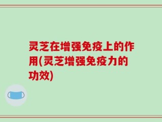 灵芝在增强免疫上的作用(灵芝增强免疫力的功效)