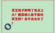 灵芝孢子粉喝了有点上火？糖尿病人能不能吃灵芝粉？会不会太补了？