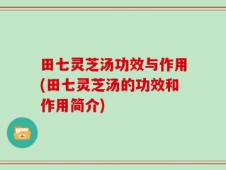 田七灵芝汤功效与作用(田七灵芝汤的功效和作用简介)
