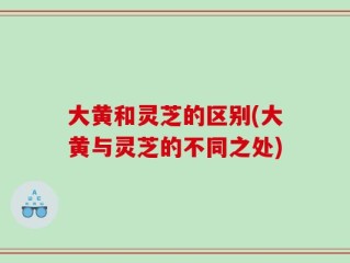 大黄和灵芝的区别(大黄与灵芝的不同之处)