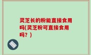 灵芝长的粉能直接食用吗(灵芝粉可直接食用吗？)