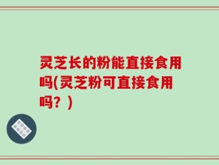 灵芝长的粉能直接食用吗(灵芝粉可直接食用吗？)