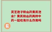 灵芝孢子粉山药黄芪泡水？黄芪和山药两种中药一起吃有什么作用吗