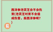 西洋参泡灵芝会不会伤胃(泡灵芝对胃不会造成伤害，而西洋参呢？)