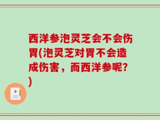 西洋参泡灵芝会不会伤胃(泡灵芝对胃不会造成伤害，而西洋参呢？)