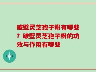 破壁灵芝孢子粉有哪些？破壁灵芝孢子粉的功效与作用有哪些