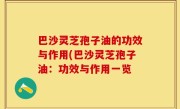 巴沙灵芝孢子油的功效与作用(巴沙灵芝孢子油：功效与作用一览