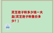 灵芝孢子粉多少钱一大盒(灵芝孢子粉售价多少？)