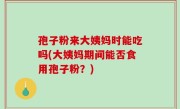 孢子粉来大姨妈时能吃吗(大姨妈期间能否食用孢子粉？)