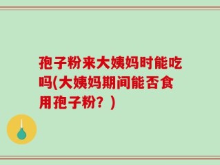 孢子粉来大姨妈时能吃吗(大姨妈期间能否食用孢子粉？)