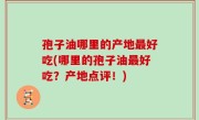 孢子油哪里的产地最好吃(哪里的孢子油最好吃？产地点评！)