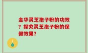 金华灵芝孢子粉的功效？探究灵芝孢子粉的保健效果？
