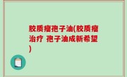 胶质瘤孢子油(胶质瘤治疗 孢子油成新希望)