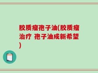 胶质瘤孢子油(胶质瘤治疗 孢子油成新希望)
