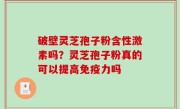 破壁灵芝孢子粉含性激素吗？灵芝孢子粉真的可以提高免疫力吗