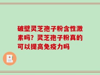 破壁灵芝孢子粉含性激素吗？灵芝孢子粉真的可以提高免疫力吗
