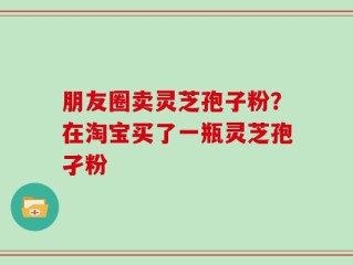 朋友圈卖灵芝孢子粉？在淘宝买了一瓶灵芝孢孑粉