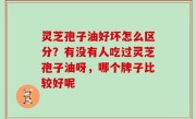 灵芝孢子油好坏怎么区分？有没有人吃过灵芝孢子油呀，哪个牌子比较好呢