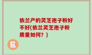 依兰产的灵芝孢子粉好不好(依兰灵芝孢子粉质量如何？)