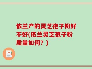依兰产的灵芝孢子粉好不好(依兰灵芝孢子粉质量如何？)
