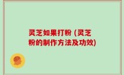 灵芝如果打粉 (灵芝粉的制作方法及功效)