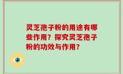 灵芝孢子粉的用途有哪些作用？探究灵芝孢子粉的功效与作用？