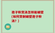 孢子粉煲汤怎样能破壁(如何煲制破壁孢子粉汤？)