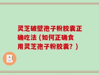 灵芝破壁孢子粉胶囊正确吃法 (如何正确食用灵芝孢子粉胶囊？)