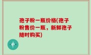 孢子粉一瓶价格(孢子粉售价一瓶，新鲜孢子随时购买)