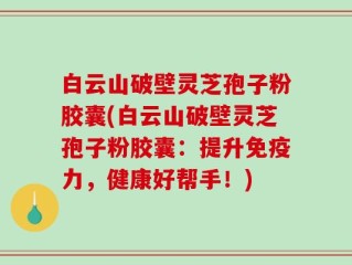 白云山破壁灵芝孢子粉胶囊(白云山破壁灵芝孢子粉胶囊：提升免疫力，健康好帮手！)