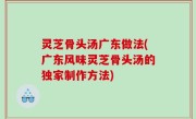 灵芝骨头汤广东做法(广东风味灵芝骨头汤的独家制作方法)