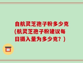 自航灵芝孢子粉多少克(航灵芝孢子粉建议每日摄入量为多少克？)