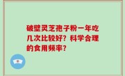 破壁灵芝孢子粉一年吃几次比较好?科学合理的食用频率?