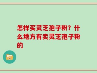 怎样买灵芝孢子粉？什么地方有卖灵芝孢子粉的