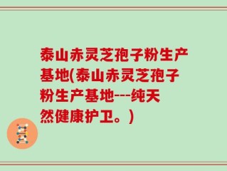 泰山赤灵芝孢子粉生产基地(泰山赤灵芝孢子粉生产基地---纯天然健康护卫。)