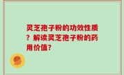 灵芝孢子粉的功效性质？解读灵芝孢子粉的药用价值？