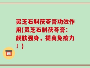灵芝石斛茯苓膏功效作用(灵芝石斛茯苓膏：靓肤强身，提高免疫力！)
